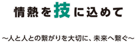 情熱を技の形に～人と人との繋がりを大切に、未来へ繋ぐ～